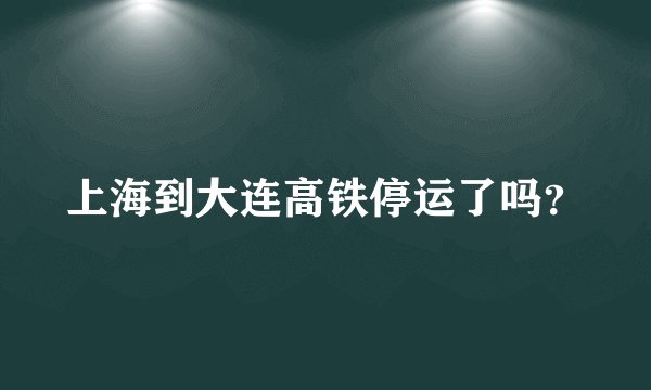 上海到大连高铁停运了吗？