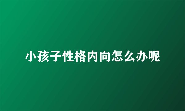 小孩子性格内向怎么办呢