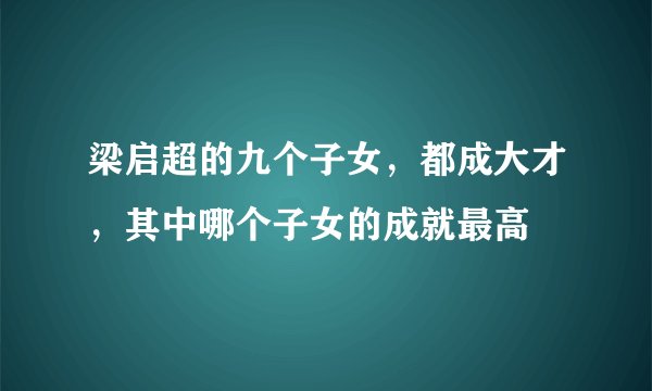 梁启超的九个子女，都成大才，其中哪个子女的成就最高