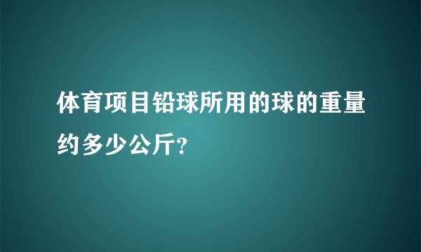 体育项目铅球所用的球的重量约多少公斤？