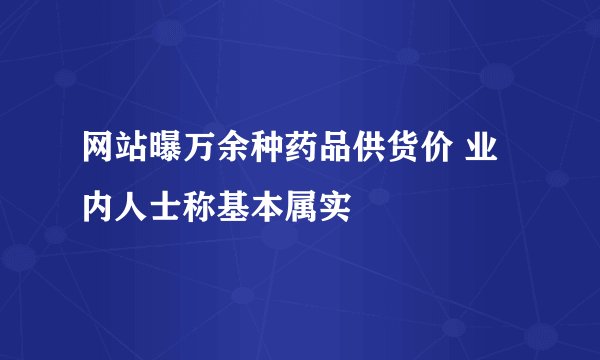 网站曝万余种药品供货价 业内人士称基本属实