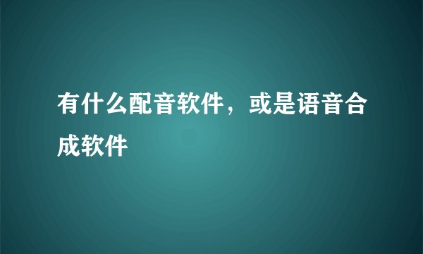 有什么配音软件，或是语音合成软件