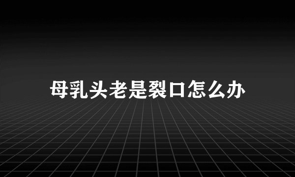 母乳头老是裂口怎么办