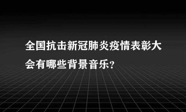 全国抗击新冠肺炎疫情表彰大会有哪些背景音乐？