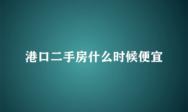 港口二手房什么时候便宜