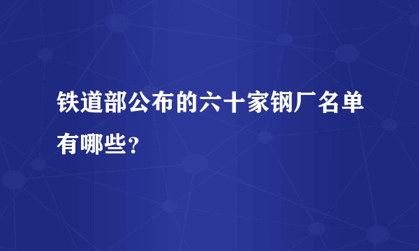 铁道部公布的六十家钢厂名单有哪些？