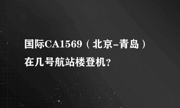 国际CA1569（北京-青岛）在几号航站楼登机？