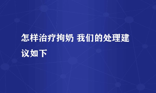 怎样治疗拘奶 我们的处理建议如下