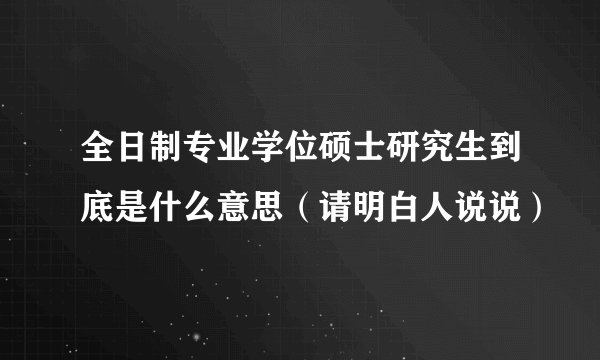 全日制专业学位硕士研究生到底是什么意思（请明白人说说）