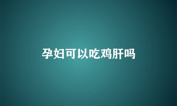 孕妇可以吃鸡肝吗