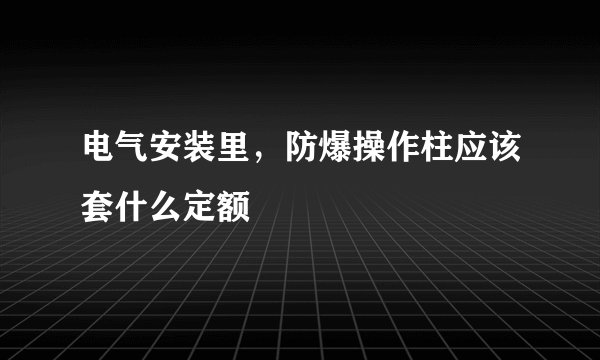 电气安装里，防爆操作柱应该套什么定额