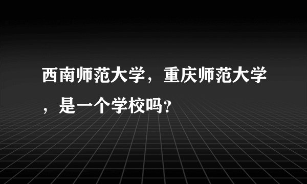 西南师范大学，重庆师范大学，是一个学校吗？