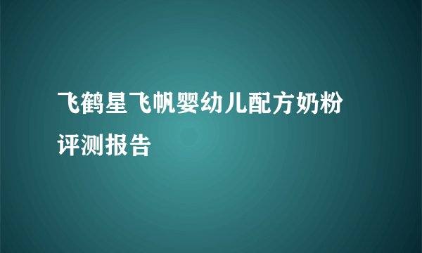 飞鹤星飞帆婴幼儿配方奶粉 评测报告