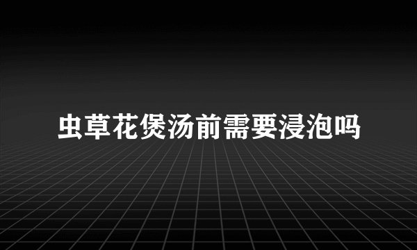 虫草花煲汤前需要浸泡吗