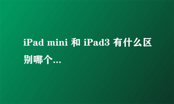 iPad mini 和 iPad3 有什么区别哪个好一点，谁能说说