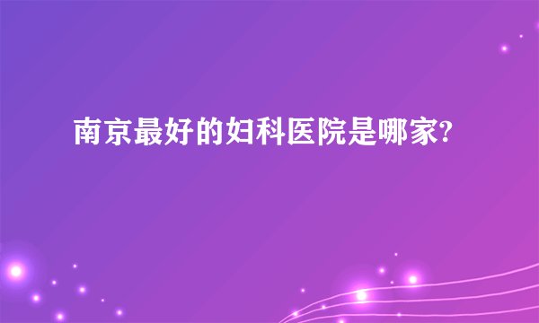 南京最好的妇科医院是哪家?