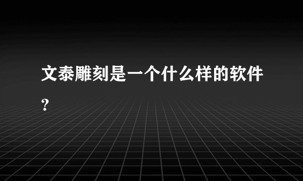 文泰雕刻是一个什么样的软件？