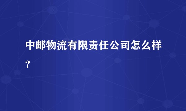 中邮物流有限责任公司怎么样？
