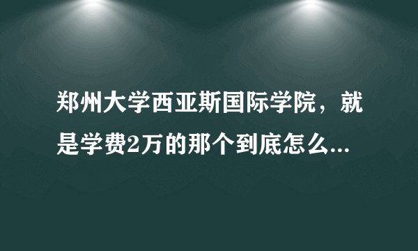 郑州大学西亚斯国际学院，就是学费2万的那个到底怎么样？求在校生回答混积分和不懂就只听说的免进，真心求
