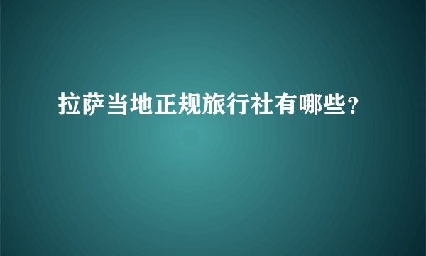 拉萨当地正规旅行社有哪些？