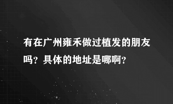 有在广州雍禾做过植发的朋友吗？具体的地址是哪啊？