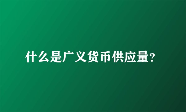 什么是广义货币供应量?