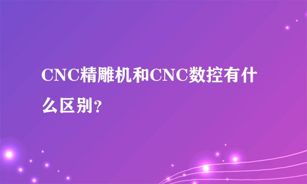 CNC精雕机和CNC数控有什么区别？