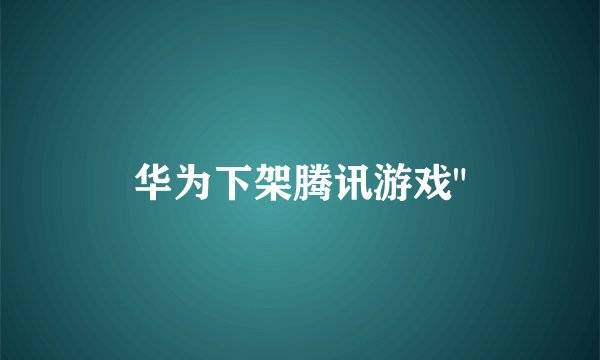 华为下架腾讯游戏