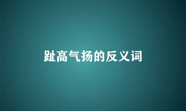 趾高气扬的反义词