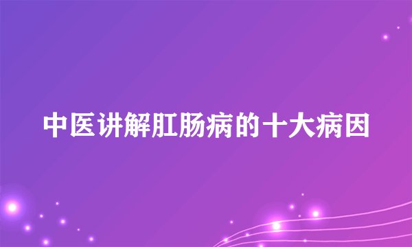 中医讲解肛肠病的十大病因