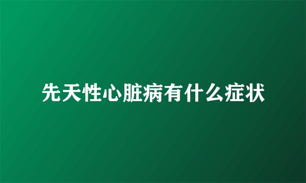 先天性心脏病有什么症状