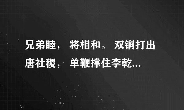 兄弟睦， 将相和。 双锏打出唐社稷， 单鞭撑住李乾坤。 每一句打一字？