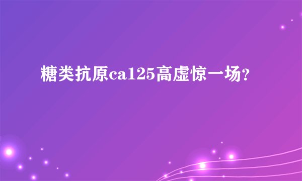 糖类抗原ca125高虚惊一场？
