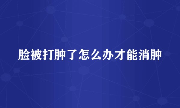 脸被打肿了怎么办才能消肿