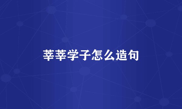 莘莘学子怎么造句