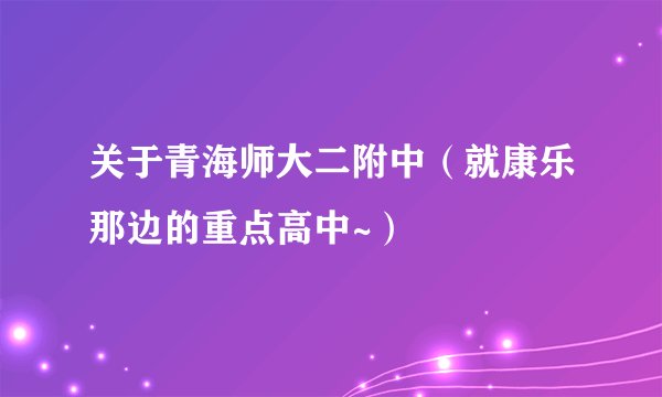 关于青海师大二附中(就康乐那边的重点高中~)