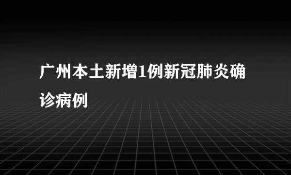广州本土新增1例新冠肺炎确诊病例