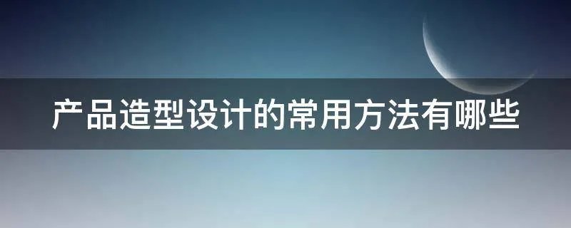 产品造型设计的常用方法有哪些