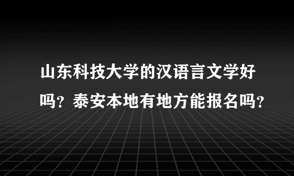 山东科技大学的汉语言文学好吗？泰安本地有地方能报名吗？