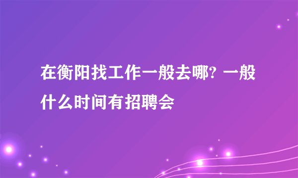 在衡阳找工作一般去哪? 一般什么时间有招聘会