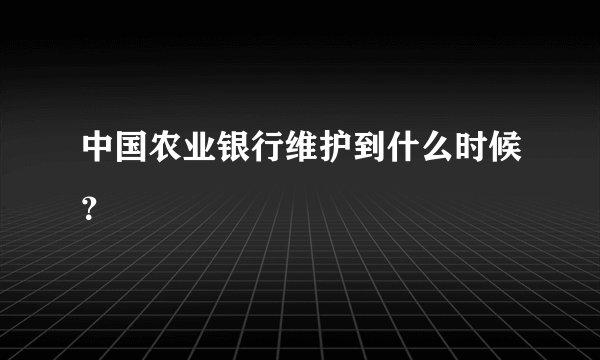 中国农业银行维护到什么时候？