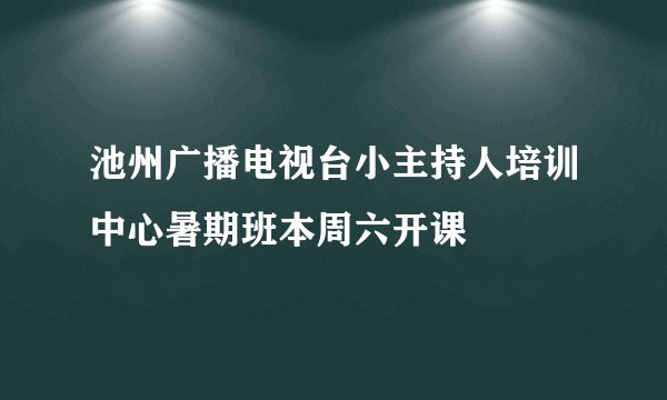 池州广播电视台小主持人培训中心暑期班本周六开课