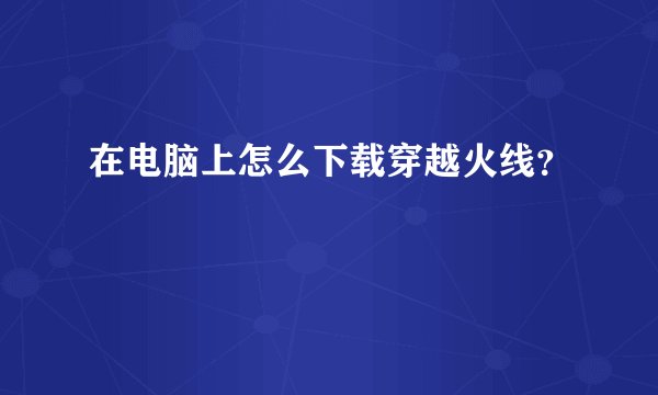 在电脑上怎么下载穿越火线？