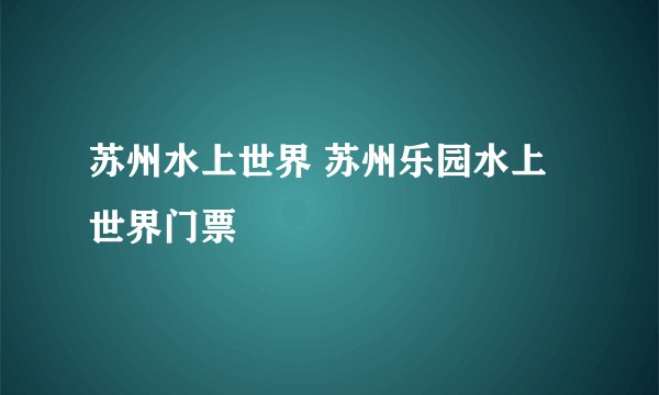 苏州水上世界 苏州乐园水上世界门票