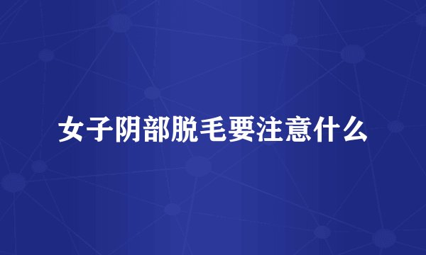 女子阴部脱毛要注意什么