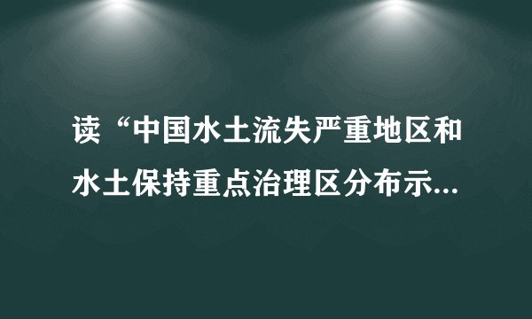 读“中国水土流失严重地区和水土保持重点治理区分布示意图”，分析回答问题。（1）指出我国水土流失严重地区的分布特征，并从地形、气候、经济发展特点等方面分析其原因。（2）简要分析水土流失导致洪涝灾害加剧的原因。