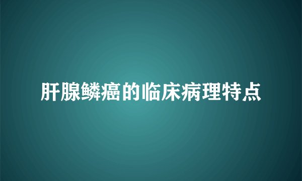 肝腺鳞癌的临床病理特点