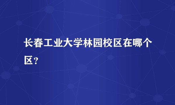 长春工业大学林园校区在哪个区?