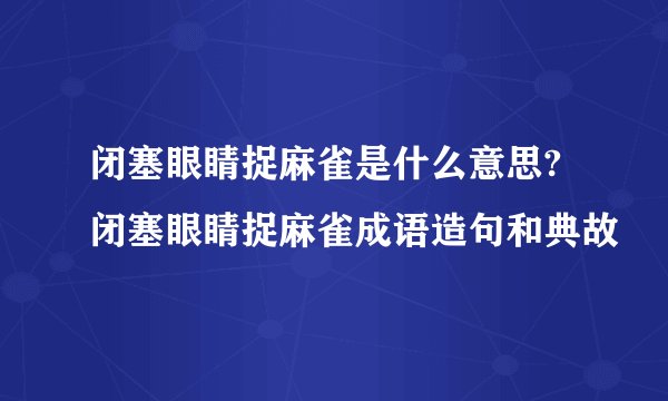 闭塞眼睛捉麻雀是什么意思?闭塞眼睛捉麻雀成语造句和典故