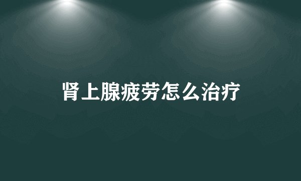 肾上腺疲劳怎么治疗